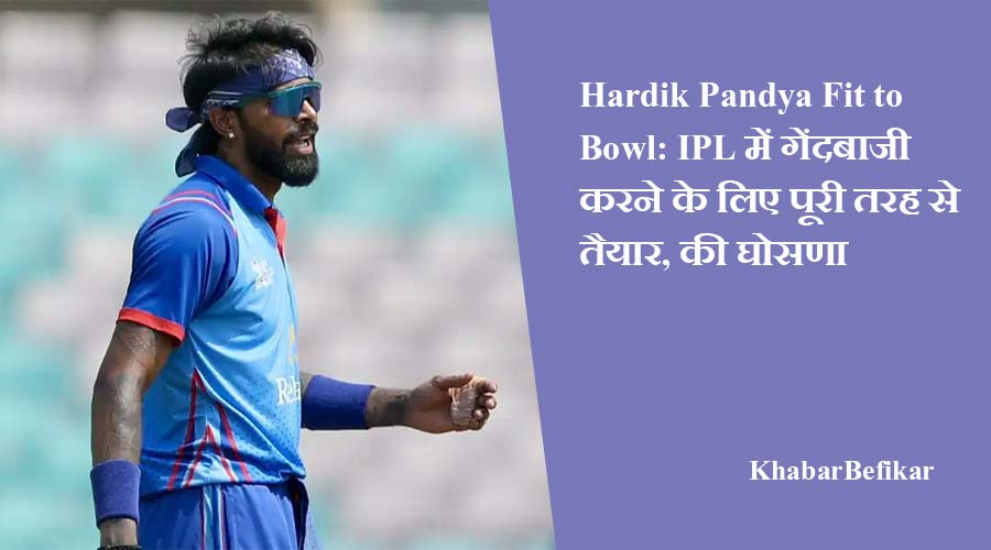 Hardik Pandya Fit to Bowl: IPL में गेंदबाजी करने के लिए पूरी तरह से तैयार, की घोसणा